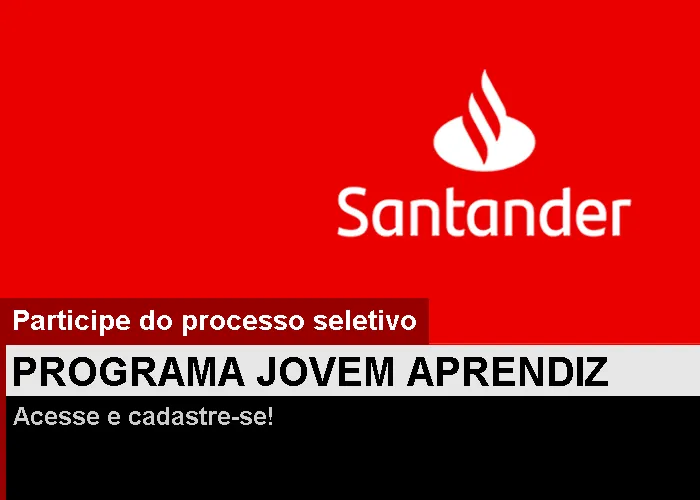 O Programa de Jovem Aprendiz Santander tem como objetivo ser celeiro de jovens talentos diversos, proporcionando qualificação para ingressarem no mercado de trabalho e se desenvolverem como indivíduos e profissionais.

Se você possui garra, vontade de transformar, é criativo, gosta de trabalhar em equipe, tem paixão por aprender e quer iniciar na sua carreira, venha fazer parte do Santander!

Pré-requisitos:

• Ensino Médio – cursando ou completo;
• Cursando Ensino Técnico e/ou Profissionalizante;
• Idade: 16 a 22 anos (idade máxima não se aplica para candidatos com deficiência);
• Não ter atuado como Jovem Aprendiz em outra organização;
• Disponibilidade para atuar 6 horas diárias (manhã e tarde, de segunda à sexta, 9h às 15h)., Vagas para adolescentes , Novas vagas de emprego e Sites de empregos, em, Brasil